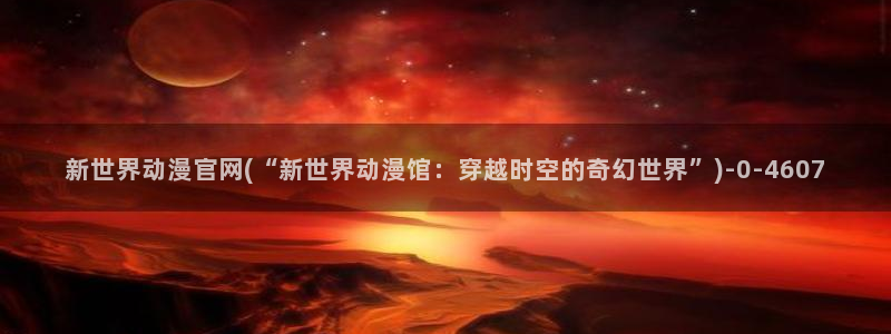 电影动漫：新世界动漫官网(“新世界动漫馆：穿越时空的奇幻世界”)